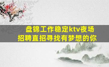 盘锦工作稳定ktv夜场招聘直招寻找有梦想的你